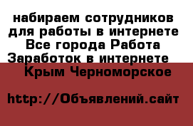 набираем сотрудников для работы в интернете - Все города Работа » Заработок в интернете   . Крым,Черноморское